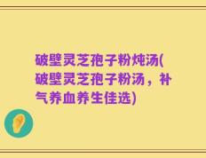 破壁灵芝孢子粉炖汤(破壁灵芝孢子粉汤，补气养血养生佳选)