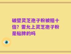 破壁灵芝孢子粉被赔十倍？雷允上灵芝孢子粉是贴牌的吗