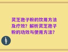 灵芝孢子粉的饮用方法及疗效？解析灵芝孢子粉的功效与使用方法？