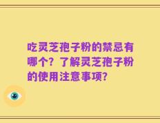 吃灵芝孢子粉的禁忌有哪个？了解灵芝孢子粉的使用注意事项？
