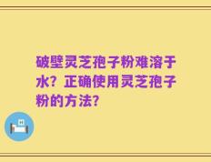 破壁灵芝孢子粉难溶于水？正确使用灵芝孢子粉的方法？