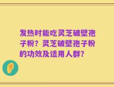 发热时能吃灵芝破壁孢子粉？灵芝破壁孢子粉的功效及适用人群？