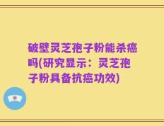 破壁灵芝孢子粉能杀癌吗(研究显示：灵芝孢子粉具备抗癌功效)