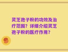 灵芝孢子粉的功效及治疗范围？详细介绍灵芝孢子粉的医疗作用？
