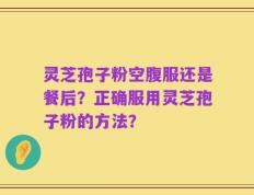 灵芝孢子粉空腹服还是餐后？正确服用灵芝孢子粉的方法？