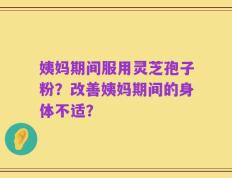 姨妈期间服用灵芝孢子粉？改善姨妈期间的身体不适？