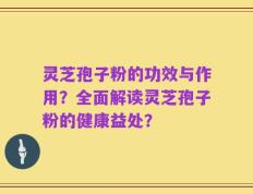 灵芝孢子粉的功效与作用？全面解读灵芝孢子粉的健康益处？