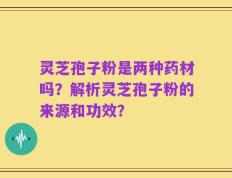 灵芝孢子粉是两种药材吗？解析灵芝孢子粉的来源和功效？