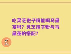 吃灵芝孢子粉能喝马黛茶吗？灵芝孢子粉与马黛茶的搭配？