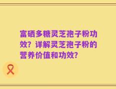 富硒多糖灵芝孢子粉功效？详解灵芝孢子粉的营养价值和功效？