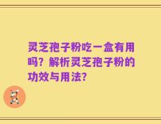 灵芝孢子粉吃一盒有用吗？解析灵芝孢子粉的功效与用法？