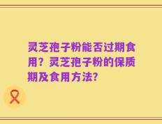 灵芝孢子粉能否过期食用？灵芝孢子粉的保质期及食用方法？