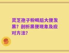 灵芝孢子粉喝后大便发黑？剖析黑便现象及应对方法？