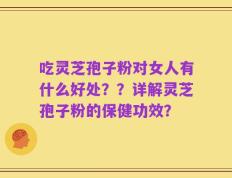 吃灵芝孢子粉对女人有什么好处？？详解灵芝孢子粉的保健功效？