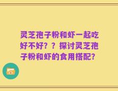 灵芝孢子粉和虾一起吃好不好？？探讨灵芝孢子粉和虾的食用搭配？