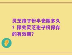 灵芝孢子粉半衰期多久？探究灵芝孢子粉保存的有效期？