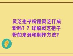 灵芝孢子粉是灵芝打成粉吗？？详解灵芝孢子粉的来源和制作方法？