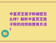 中富灵芝孢子粉破壁怎么样？解析中富灵芝孢子粉的功效和使用方法？