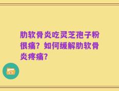 肋软骨炎吃灵芝孢子粉很痛？如何缓解肋软骨炎疼痛？