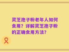 灵芝孢子粉老年人如何食用？详解灵芝孢子粉的正确食用方法？