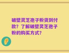 破壁灵芝孢子粉货到付款？了解破壁灵芝孢子粉的购买方式？