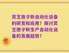 灵芝孢子粉自动化设备的研发和应用？探讨灵芝孢子粉生产自动化设备的发展趋势？