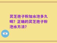 灵芝孢子粉加水泡多久喝？正确的灵芝孢子粉泡水方法？