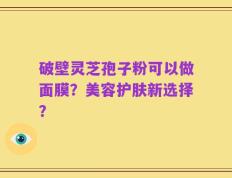 破壁灵芝孢子粉可以做面膜？美容护肤新选择？