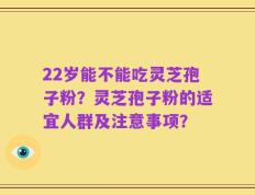 22岁能不能吃灵芝孢子粉？灵芝孢子粉的适宜人群及注意事项？
