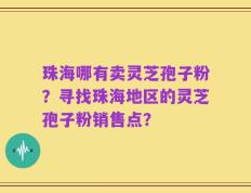 珠海哪有卖灵芝孢子粉？寻找珠海地区的灵芝孢子粉销售点？