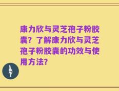 康力欣与灵芝孢子粉胶囊？了解康力欣与灵芝孢子粉胶囊的功效与使用方法？