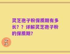 灵芝孢子粉保质期有多长？？详解灵芝孢子粉的保质期？