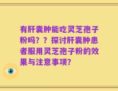 有肝囊肿能吃灵芝孢子粉吗？？探讨肝囊肿患者服用灵芝孢子粉的效果与注意事项？