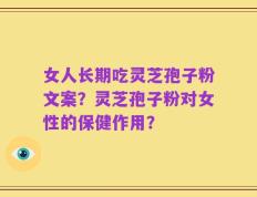女人长期吃灵芝孢子粉文案？灵芝孢子粉对女性的保健作用？