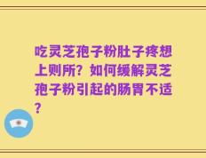 吃灵芝孢子粉肚子疼想上则所？如何缓解灵芝孢子粉引起的肠胃不适？