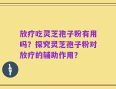放疗吃灵芝孢子粉有用吗？探究灵芝孢子粉对放疗的辅助作用？