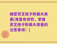破壁灵芝孢子粉最大用量(用量有讲究，掌握灵芝孢子粉最大用量的注意事项！)