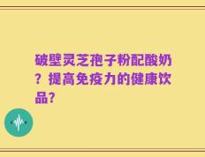 破壁灵芝孢子粉配酸奶？提高免疫力的健康饮品？