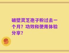 破壁灵芝孢子粉过去一个月？功效和使用体验分享？