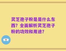 灵芝孢子粉是是什么东西？全面解析灵芝孢子粉的功效和用途？