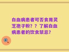 白血病患者可否食用灵芝孢子粉？？了解白血病患者的饮食禁忌？