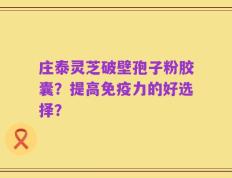 庄泰灵芝破壁孢子粉胶囊？提高免疫力的好选择？