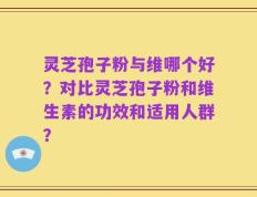 灵芝孢子粉与维哪个好？对比灵芝孢子粉和维生素的功效和适用人群？
