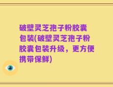 破壁灵芝孢子粉胶囊 包装(破壁灵芝孢子粉胶囊包装升级，更方便携带保鲜)