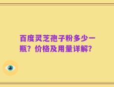 百度灵芝孢子粉多少一瓶？价格及用量详解？