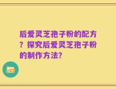 后爱灵芝孢子粉的配方？探究后爱灵芝孢子粉的制作方法？