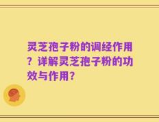 灵芝孢子粉的调经作用？详解灵芝孢子粉的功效与作用？