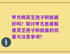 甲亢喝灵芝孢子粉胶囊好吗？探讨甲亢患者服用灵芝孢子粉胶囊的效果与注意事项？