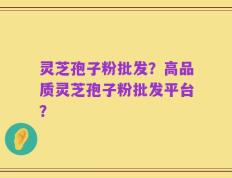 灵芝孢子粉批发？高品质灵芝孢子粉批发平台？