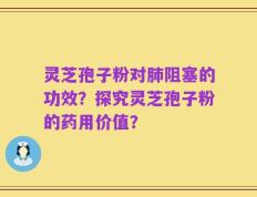 灵芝孢子粉对肺阻塞的功效？探究灵芝孢子粉的药用价值？